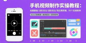 （15789期）手机视频制作实操教程：拍摄基础/进阶技法/到后期剪辑，50个实操案例