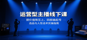 运营型主播线下课：提价值降互上、四部曲起号、选品与人性话术实操指南