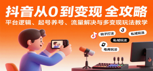 抖音从0到变现认知课：平台逻辑、起号养号、流量解决与多变现玩法教学