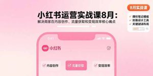 （15822期）小红书运营实战课8月：解决商家在内容创作、流量获取和变现效率核心痛点