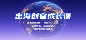 出海创客成长课，把握最佳时机、打造个人品牌、社媒增长、选品定价及财务相关实操要点