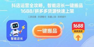 （15854期）抖店运营全攻略，智能店长一键搬品，1688/拼多多货源快速上架