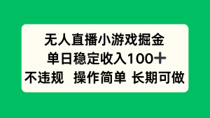 （15848期）无人直播小游戏掘金，单日稳定收入100+，不违规操作简单 长期可做