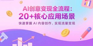 （15915期）AI创意变现全流程：20+核心应用场景，快速掌握AI内容创作，实现流量变现