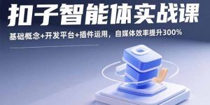 （15922期）扣子智能体实战课，基础概念+开发平台+插件运用，自媒体效率提升300%