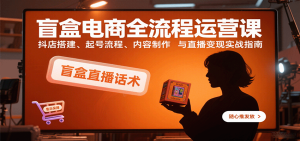 盲盒电商全流程运营课：抖店搭建、起号流程、内容制作与直播变现实战指南
