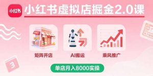 （15929期）小红书虚拟店掘金2.0课，矩阵开店+AI搬运+乘风推广，单店月入8000实操