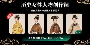 （15927期）历史女性人物创作课：独白文案+AI克隆+蒙版剪辑，3个月涨粉22w+副业月入3w
