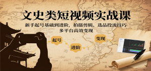 文史类短视频实战课，新手起号基础到进阶，拍摄剪辑、选品投流技巧，多平台高效变现