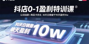 （15956期）抖店0-1盈利特训课：以词选款+商品卡优化 30天日销破千90天盈利10w