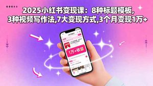 （15993期）2025小红书变现课：8种标题模板,3种视频写作法,7大变现方式,3个月变现1万+