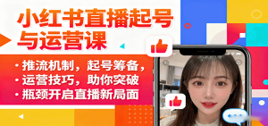 小红书直播起号与运营课：推流机制，起号筹备，运营技巧，助你突破瓶颈开启直播新局面