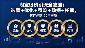 （16009期）淘宝低价引流全攻略：选品＋优化＋引流＋数据＋托管，五环闭环（9月更新）