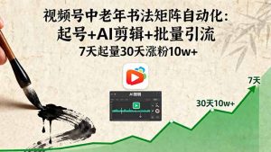 （16022期）视频号中老年书法矩阵自动化：起号+AI剪辑+批量引流 7天起量30天涨粉10w+