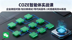 （16033期）COZE智能体实战课 企业微信对接/知识库调试/零代码发布.3天搭建高效AI系统