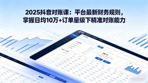 （16030期）2025抖音 对账课：平台最新财务规则 掌握日均10万+订单量级下精准对账能力
