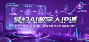 星幻AI数字人IP课，数字人克隆+内容创作，掌握IP变现与流量提升技巧