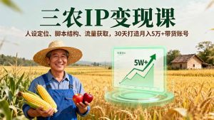 （16044期）三农IP变现课，人设定位、脚本结构、流量获取，30天打造月入5万+带货账号
