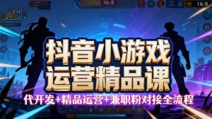 （16061期）【抖音小游戏精品运营课】小白也可以操作，从0开始学小游戏运营，操作…