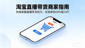 （16075期）淘宝直播带货商家指南，快速掌握直播带货技巧，实现单场GMV破10万