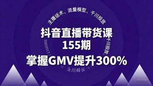 （16074期）抖音直播带货课155期，主播话术、流量模型、千川投放，掌握GMV提升300%