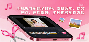 手机视频剪辑全攻略：素材添加、特效制作、画质提升，多种视频制作方法