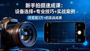 （16160期）新手拍摄速成课，设备选择+专业技巧+实战案例，月变现3万+的实战成果