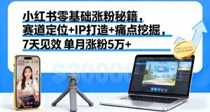 （16158期）小红书零基础涨粉秘籍，赛道定位+IP打造+痛点挖掘，7天见效 单月涨粉5万+