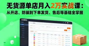 （16214期）无货源单店月入2万实战课：从开店、防骗到下单发货、售后等基础全掌握