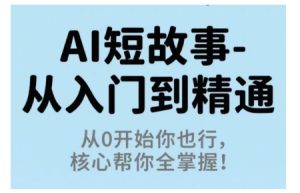 AI短故事从入门到精通，从0开始你也行，核心帮你全掌握