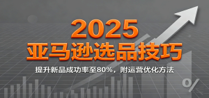 2025亚马逊选品技巧，提升新品成功率至80%，附运营优化方法