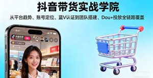 （16215期）抖音带货实战学院:从平台趋势/账号定位/蓝V认证到团队搭建/Dou+投放全链路