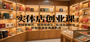 实体店创业课：学经营模式、短视频成交、私域自动转化，挖掘烟酒茶赛道机会