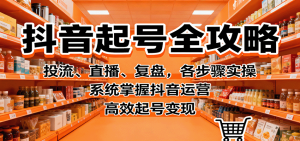抖音起号全攻略，投流、直播、复盘，各步骤实操，系统掌握抖音运营，高效起号变现
