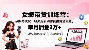（16270期）女装带货特训营：从账号授权、切片剪辑到付费投流全流程，单月佣金3万+
