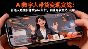 （16377期）AI数字人带货变现实战：普通人也能制作数字人带货，副业月收益达8000+