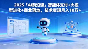 （16384期）2025「AI前沿课」智能体支付+大模型进化+商业落地，技术变现月入10万+