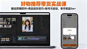（16467期）好物推荐带货实战课：搬运剪辑防判+商品挂车技巧+账号冷启动，单月收益5w+