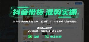抖音带货混剪实操：从账号准备到素材获取，剪辑技巧、挂车发布与违规规避