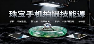 珠宝手机拍摄技能课:手机、 灯光选品，钻石、翡翠布光，极简中国风拍摄与修图