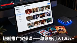 （16332期）短剧推广实操课：授权获取+素材下载+爆款剪辑+平台运营，单账号月入1.5万+