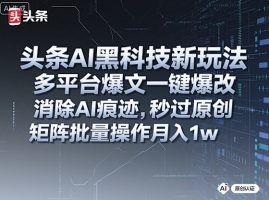 头条AI黑科技新玩法，多平台爆文一键爆改，消除AI痕迹，秒过原创，矩阵批量操作月入1w+