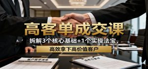 高客单成交课：拆解3个核心基础+1个实操法宝，高效拿下高价值客户