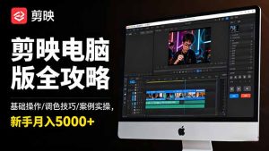 （16474期）剪映电脑版全攻略：基础操作/调色技巧/案例实操，新手月入5000+