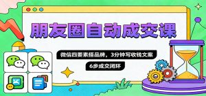 朋友圈自动成交课，微信四要素搭品牌，3分钟写收钱文案，6步成交闭环