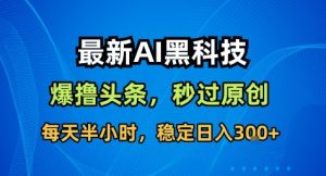 最新AI黑科技撸头条收益软件，无需指令，原创度直接拉满，每日稳定收益3张